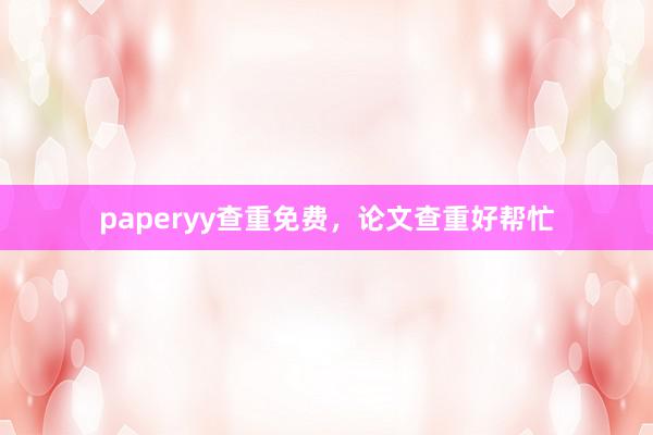 paperyy查重免费,论文查重好帮忙